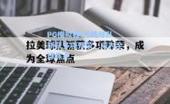 PG模拟器:拉美球队斩获多项殊荣，成为全球焦点