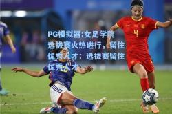 PG模拟器:女足学院选拔赛火热进行，留住优秀人才：选拔赛留住优秀人才