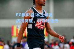 PG模拟器:本土球员战技突破，引发球迷热议