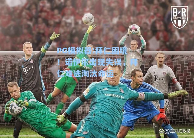 拜仁困境！诺伊尔出现失误，拜仁难逃淘汰命运