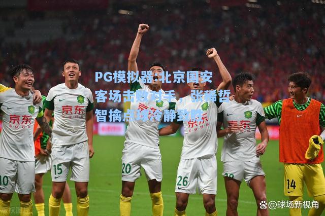 北京国安客场击败对手，张稀哲智擒点球冷静致胜