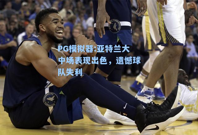 亚特兰大中场表现出色，遗憾球队失利